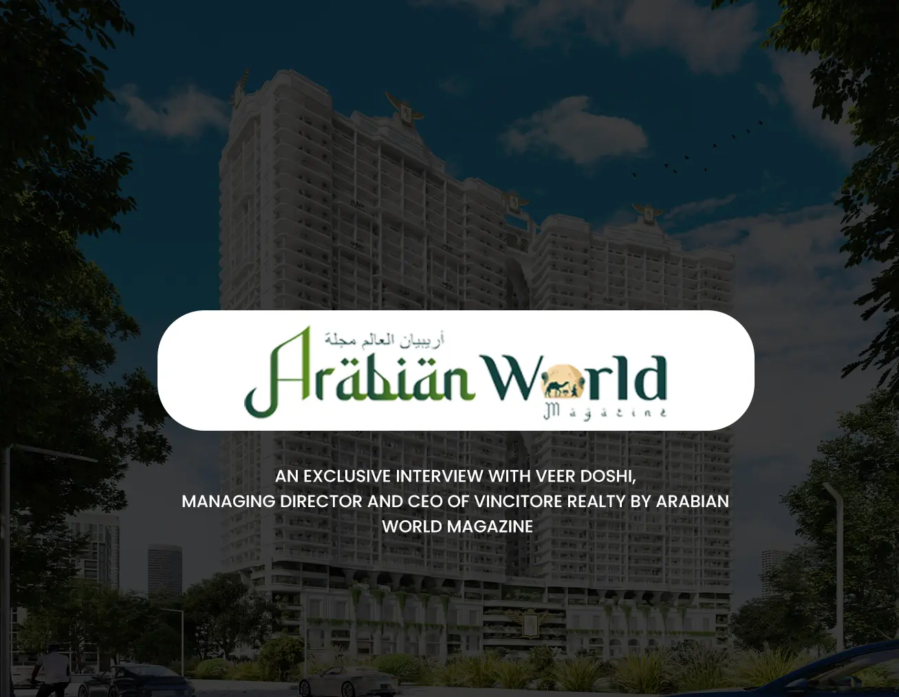 An Exclusive Interview with Veer Doshi, Managin Director and CEO of Vincitore Realty by Arabian World Magazine